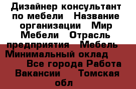 Дизайнер-консультант по мебели › Название организации ­ Мир Мебели › Отрасль предприятия ­ Мебель › Минимальный оклад ­ 15 000 - Все города Работа » Вакансии   . Томская обл.